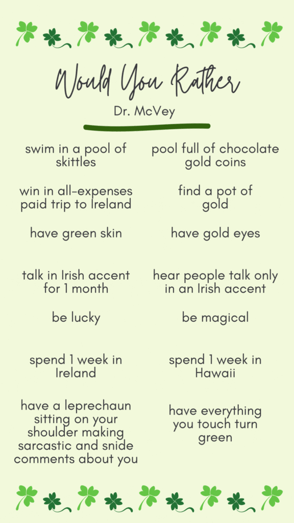 Dr. McVey's Answers to would you rather. He'd rather swim in a pool of chococalte gold coins...win an all-expenses paid trip to Ireland...have gold eyes...talk in an Irish accent for 1 month...be magical...spend 1 week in Ireland...have everything turn green that he touches.